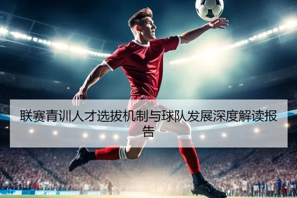 联赛青训人才选拔机制与球队发展深度解读报告